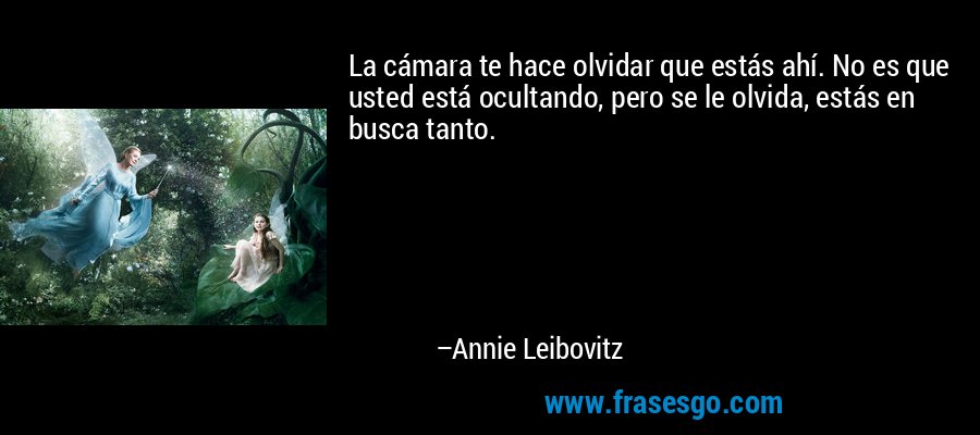 La cámara te hace olvidar que estás ahí. No es que usted está ocultando, pero se le olvida, estás en busca tanto. – Annie Leibovitz