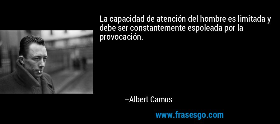La capacidad de atención del hombre es limitada y debe ser constantemente espoleada por la provocación. – Albert Camus