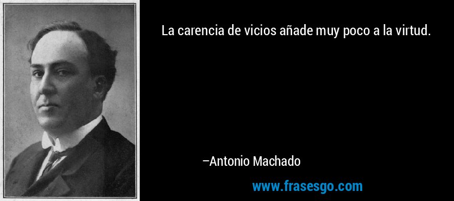 La carencia de vicios añade muy poco a la virtud. – Antonio Machado