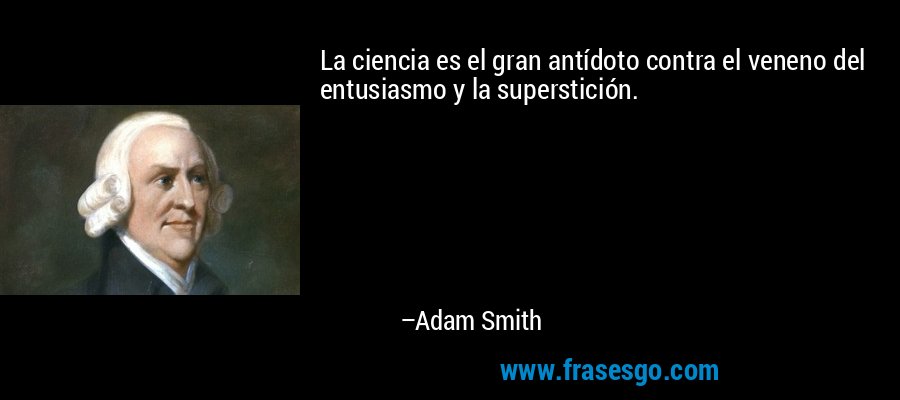 La ciencia es el gran antídoto contra el veneno del entusiasmo y la superstición. – Adam Smith