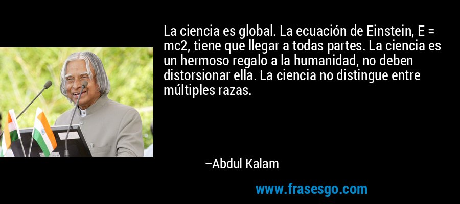 La ciencia es global. La ecuación de Einstein, E = mc2, tiene que llegar a todas partes. La ciencia es un hermoso regalo a la humanidad, no deben distorsionar ella. La ciencia no distingue entre múltiples razas. – Abdul Kalam