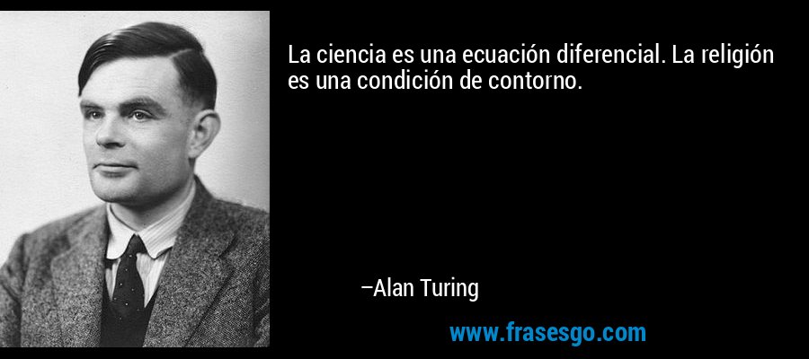La ciencia es una ecuación diferencial. La religión es una condición de contorno. – Alan Turing