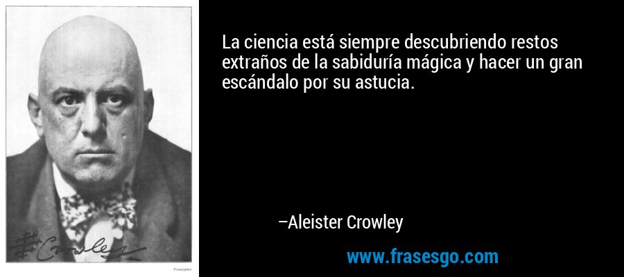 La ciencia está siempre descubriendo restos extraños de la sabiduría mágica y hacer un gran escándalo por su astucia. – Aleister Crowley
