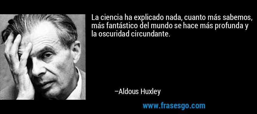 La ciencia ha explicado nada, cuanto más sabemos, más fantástico del mundo se hace más profunda y la oscuridad circundante. – Aldous Huxley