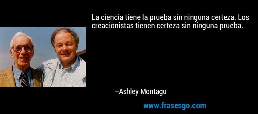 La ciencia tiene la prueba sin ninguna certeza. Los creacionistas tienen certeza sin ninguna prueba. – Ashley Montagu