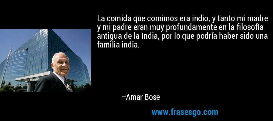 La comida que comimos era indio, y tanto mi madre y mi padre eran muy profundamente en la filosofía antigua de la India, por lo que podría haber sido una familia india. – Amar Bose