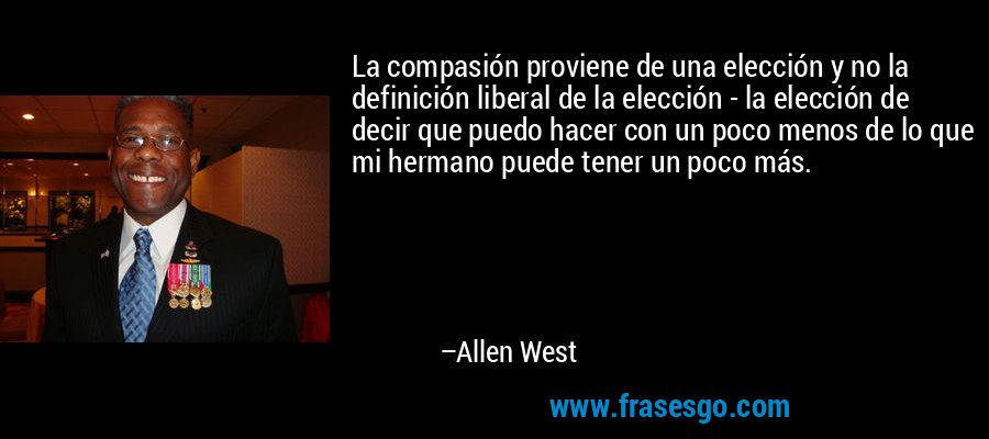 La compasión proviene de una elección y no la definición liberal de la elección - la elección de decir que puedo hacer con un poco menos de lo que mi hermano puede tener un poco más. – Allen West