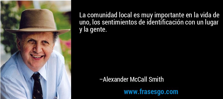 La comunidad local es muy importante en la vida de uno, los sentimientos de identificación con un lugar y la gente. – Alexander McCall Smith