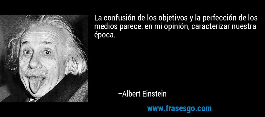 La confusión de los objetivos y la perfección de los medios parece, en mi opinión, caracterizar nuestra época. – Albert Einstein