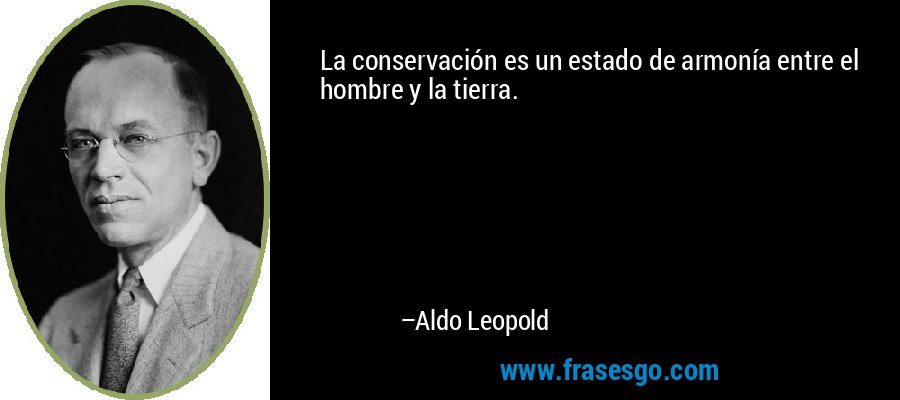 La conservación es un estado de armonía entre el hombre y la tierra. – Aldo Leopold