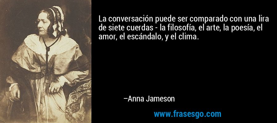 La conversación puede ser comparado con una lira de siete cuerdas - la filosofía, el arte, la poesía, el amor, el escándalo, y el clima. – Anna Jameson