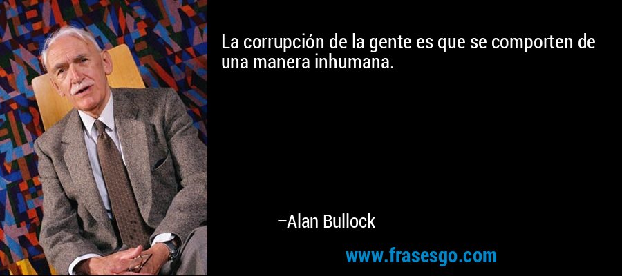 La corrupción de la gente es que se comporten de una manera inhumana. – Alan Bullock