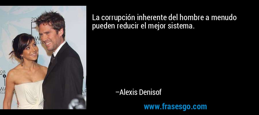 La corrupción inherente del hombre a menudo pueden reducir el mejor sistema. – Alexis Denisof