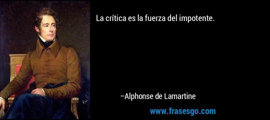 La crítica es la fuerza del impotente. – Alphonse de Lamartine
