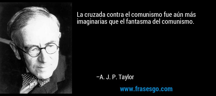 La cruzada contra el comunismo fue aún más imaginarias que el fantasma del comunismo. – A. J. P. Taylor