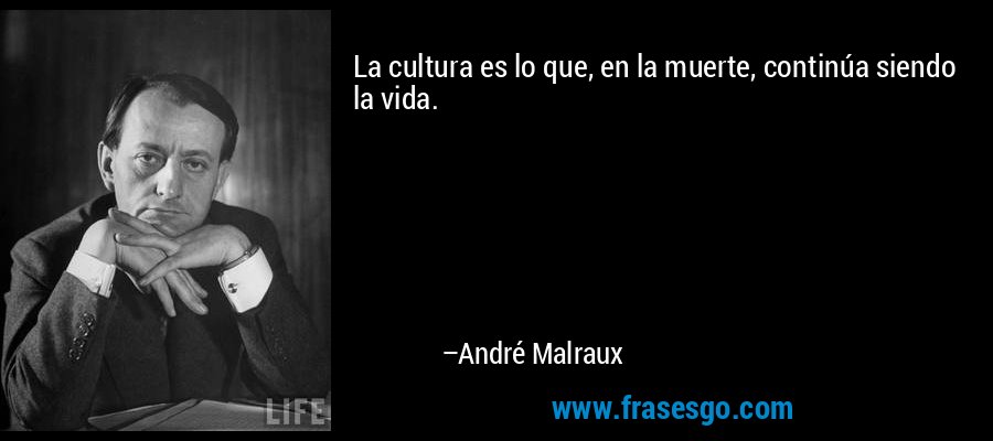 La cultura es lo que, en la muerte, continúa siendo la vida. – André Malraux