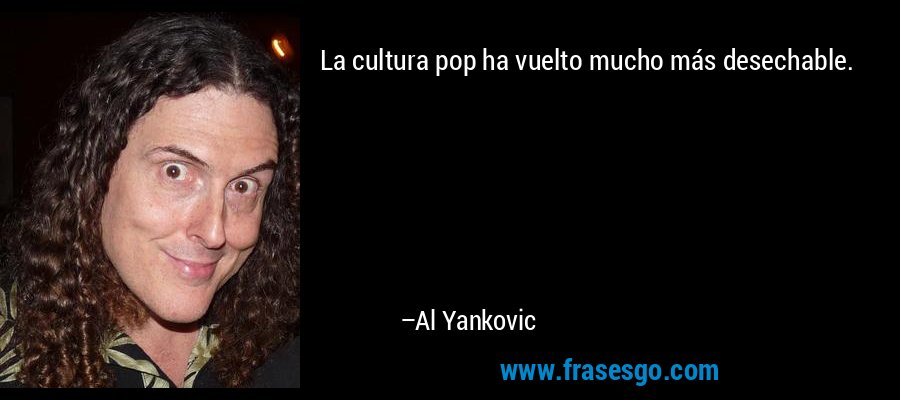 La cultura pop ha vuelto mucho más desechable. – Al Yankovic