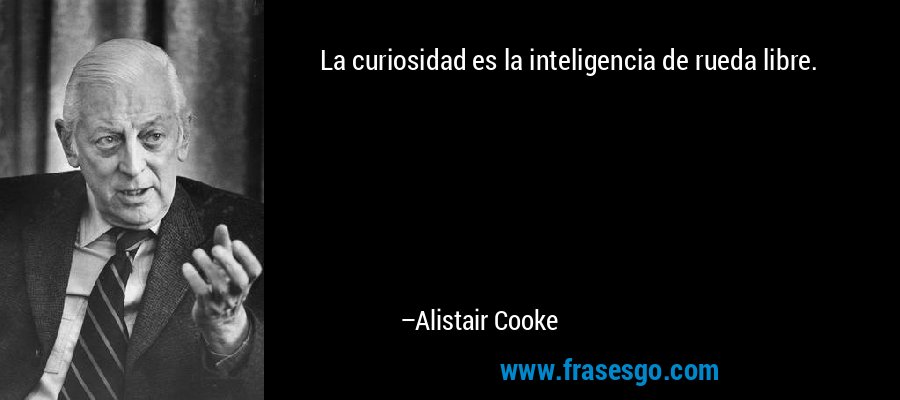 La curiosidad es la inteligencia de rueda libre. – Alistair Cooke