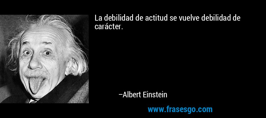La debilidad de actitud se vuelve debilidad de carácter. – Albert Einstein