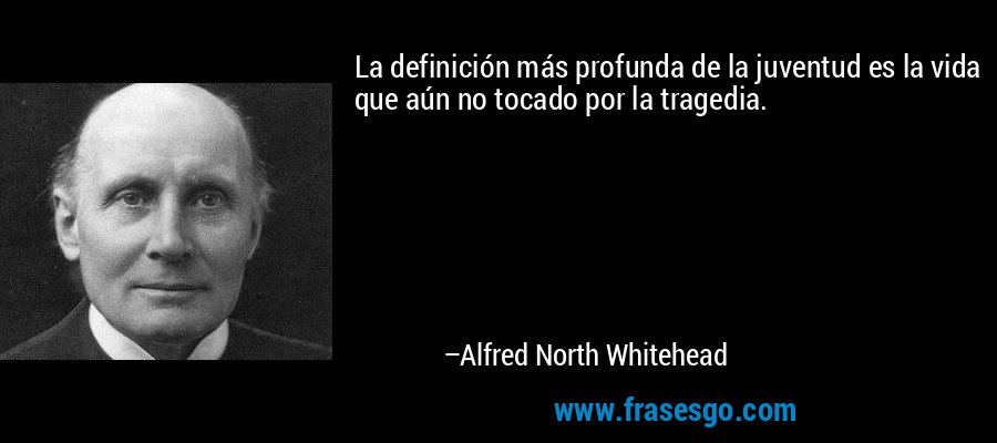 La definición más profunda de la juventud es la vida que aún no tocado por la tragedia. – Alfred North Whitehead