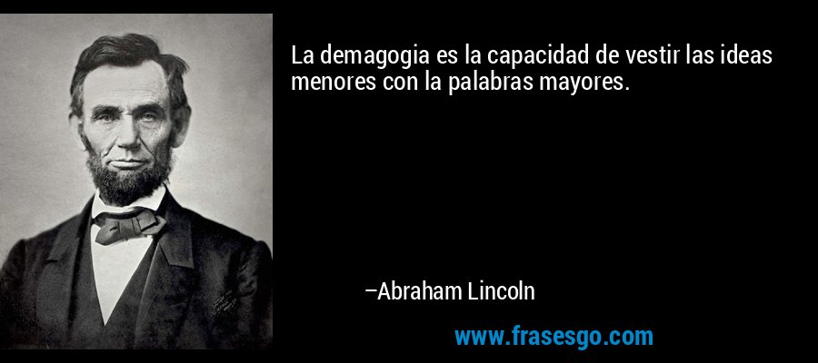 La demagogia es la capacidad de vestir las ideas menores con la palabras mayores. – Abraham Lincoln