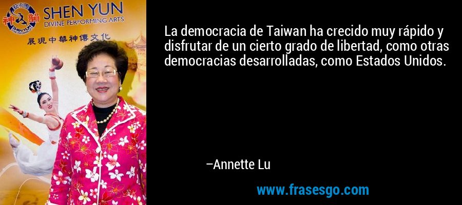 La democracia de Taiwan ha crecido muy rápido y disfrutar de un cierto grado de libertad, como otras democracias desarrolladas, como Estados Unidos. – Annette Lu