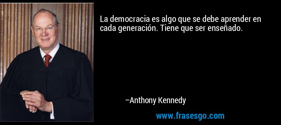 La democracia es algo que se debe aprender en cada generación. Tiene que ser enseñado. – Anthony Kennedy