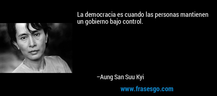 La democracia es cuando las personas mantienen un gobierno bajo control. – Aung San Suu Kyi