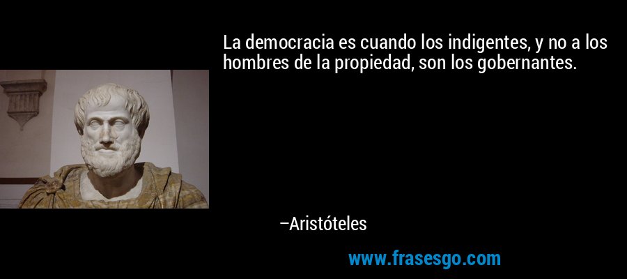 La democracia es cuando los indigentes, y no a los hombres de la propiedad, son los gobernantes. – Aristóteles