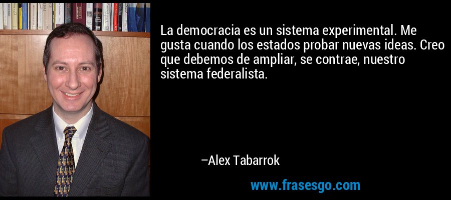 La democracia es un sistema experimental. Me gusta cuando los estados probar nuevas ideas. Creo que debemos de ampliar, se contrae, nuestro sistema federalista. – Alex Tabarrok