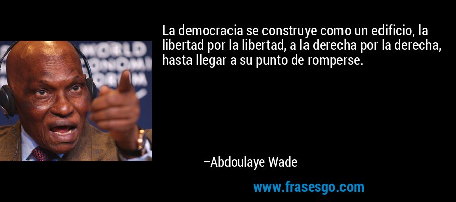 La democracia se construye como un edificio, la libertad por la libertad, a la derecha por la derecha, hasta llegar a su punto de romperse. – Abdoulaye Wade