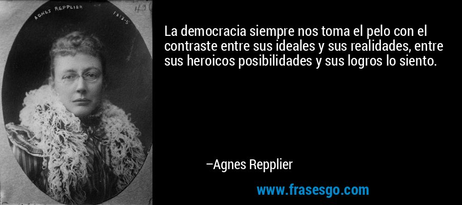 La democracia siempre nos toma el pelo con el contraste entre sus ideales y sus realidades, entre sus heroicos posibilidades y sus logros lo siento. – Agnes Repplier