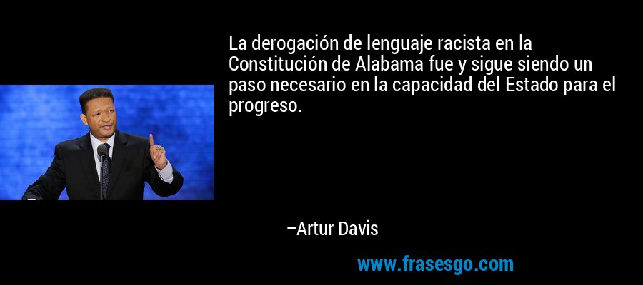 La derogación de lenguaje racista en la Constitución de Alabama fue y sigue siendo un paso necesario en la capacidad del Estado para el progreso. – Artur Davis