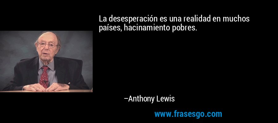 La desesperación es una realidad en muchos países, hacinamiento pobres. – Anthony Lewis