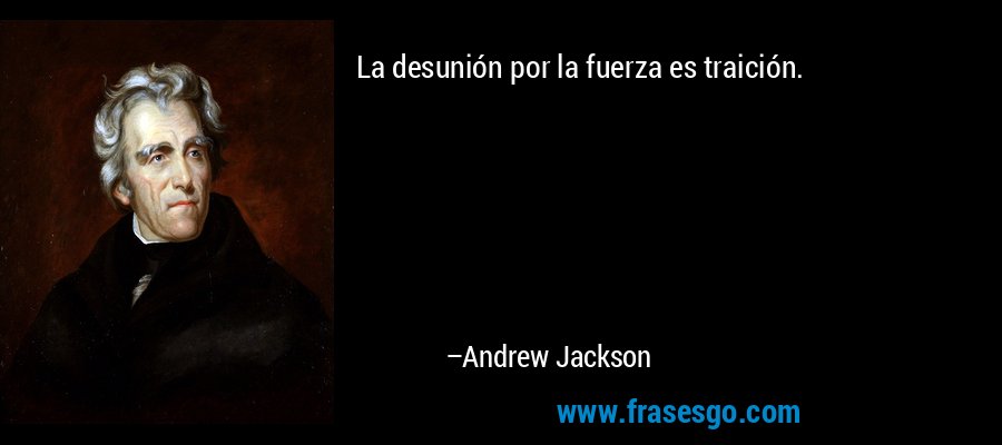 La desunión por la fuerza es traición. – Andrew Jackson