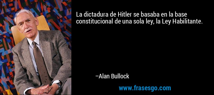 La dictadura de Hitler se basaba en la base constitucional de una sola ley, la Ley Habilitante. – Alan Bullock