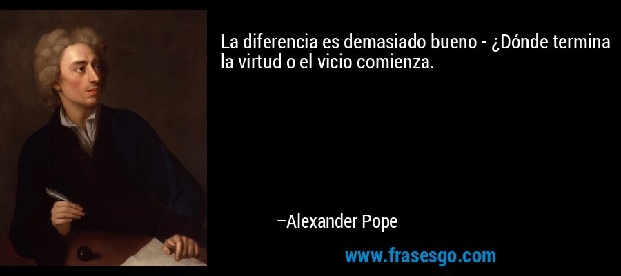 La diferencia es demasiado bueno - ¿Dónde termina la virtud o el vicio comienza. – Alexander Pope