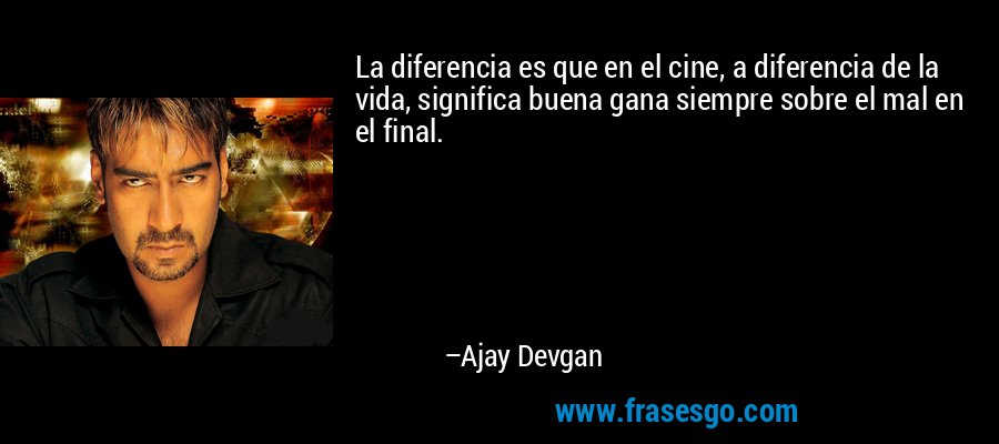 La diferencia es que en el cine, a diferencia de la vida, significa buena gana siempre sobre el mal en el final. – Ajay Devgan