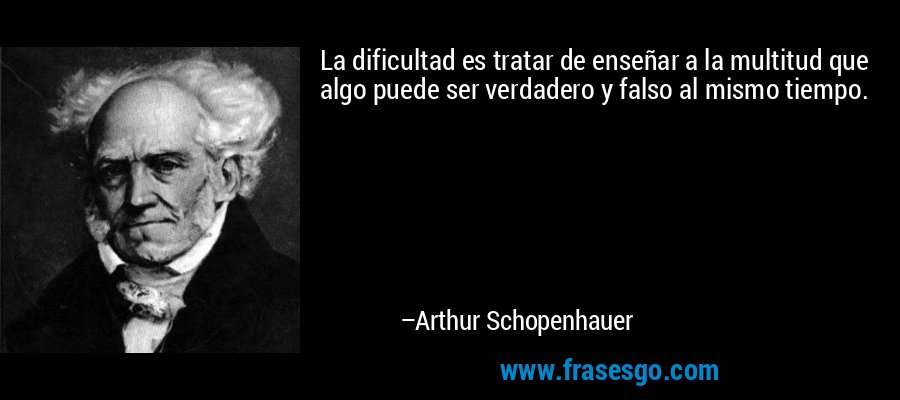La dificultad es tratar de enseñar a la multitud que algo puede ser verdadero y falso al mismo tiempo. – Arthur Schopenhauer