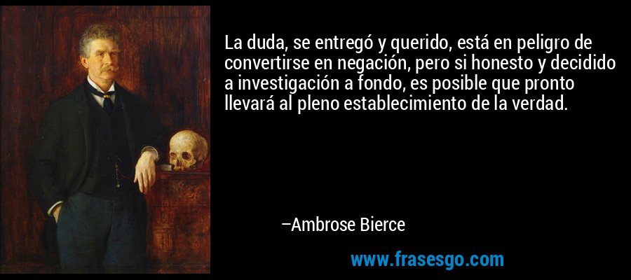 La duda, se entregó y querido, está en peligro de convertirse en negación, pero si honesto y decidido a investigación a fondo, es posible que pronto llevará al pleno establecimiento de la verdad. – Ambrose Bierce