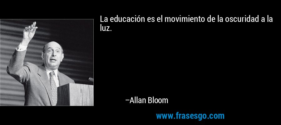 La educación es el movimiento de la oscuridad a la luz. – Allan Bloom