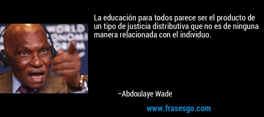 La educación para todos parece ser el producto de un tipo de justicia distributiva que no es de ninguna manera relacionada con el individuo. – Abdoulaye Wade