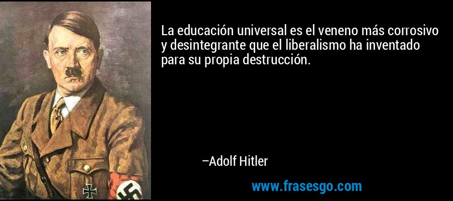 La educación universal es el veneno más corrosivo y desintegrante que el liberalismo ha inventado para su propia destrucción. – Adolf Hitler