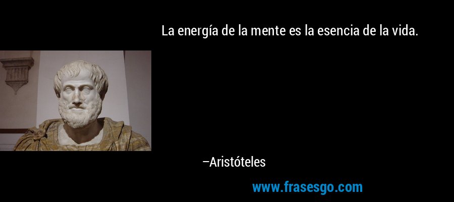 La energía de la mente es la esencia de la vida. – Aristóteles
