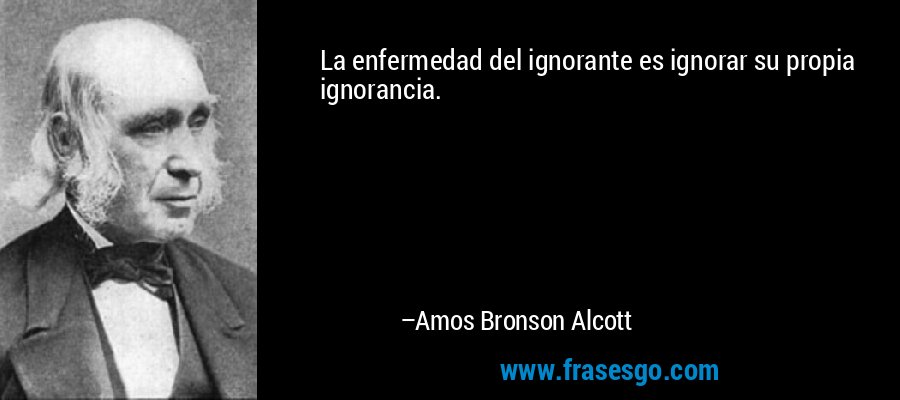 La enfermedad del ignorante es ignorar su propia ignorancia. – Amos Bronson Alcott