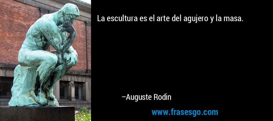 La escultura es el arte del agujero y la masa. – Auguste Rodin