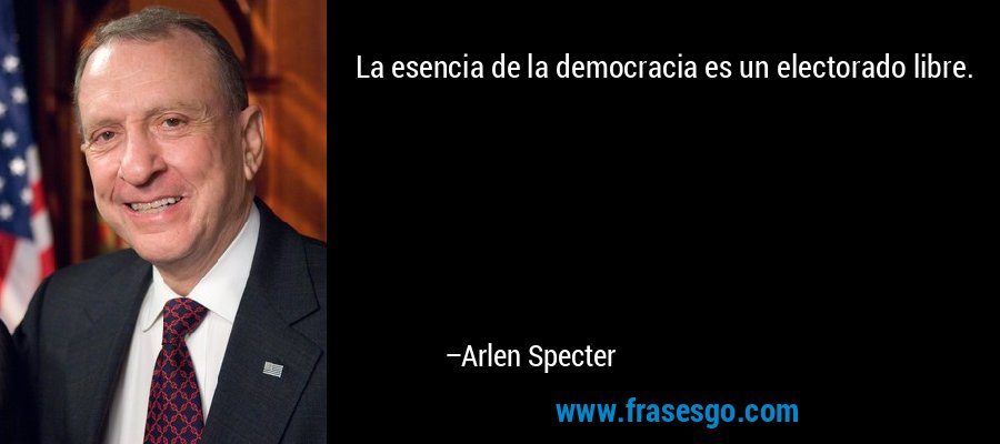 La esencia de la democracia es un electorado libre. – Arlen Specter