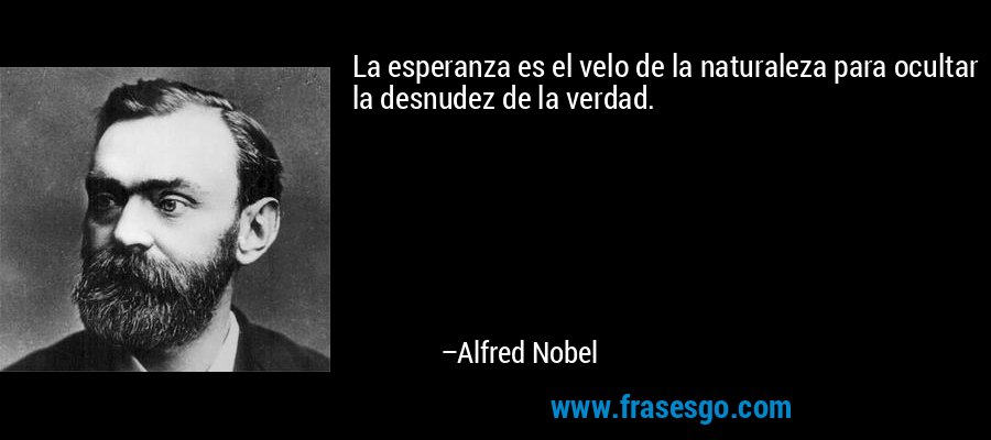 La esperanza es el velo de la naturaleza para ocultar la desnudez de la verdad. – Alfred Nobel