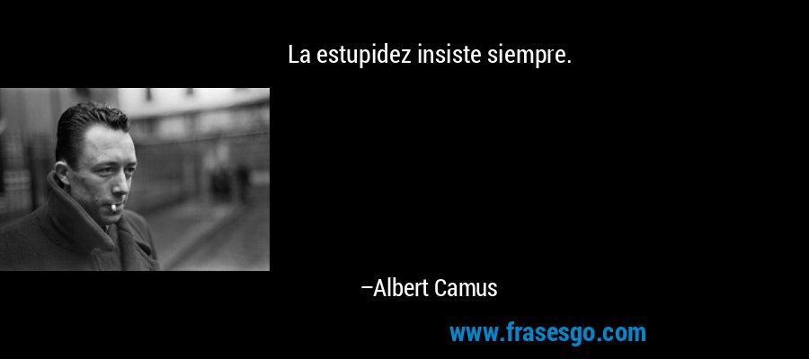 La estupidez insiste siempre. – Albert Camus