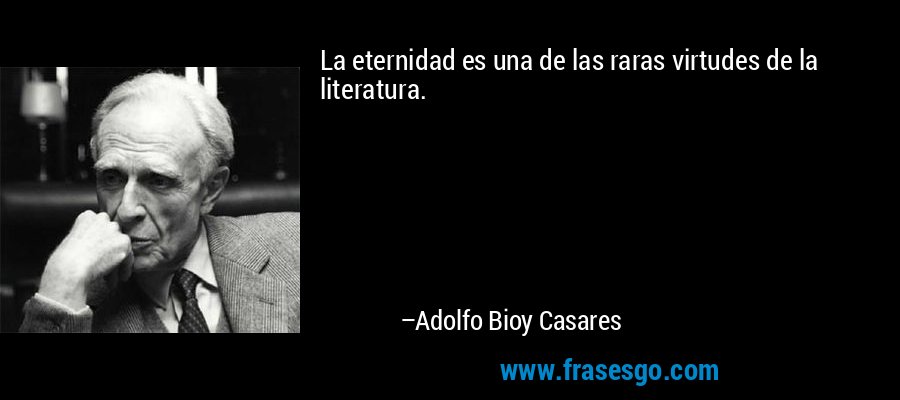 La eternidad es una de las raras virtudes de la literatura. – Adolfo Bioy Casares